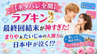 【ネタバレ全開】ラブキン2最終回結末が神すぎた!まりや&たいじゅの人間力に日本中が泣く!?推しメン徹底考察&マルタ聖地巡礼まとめ